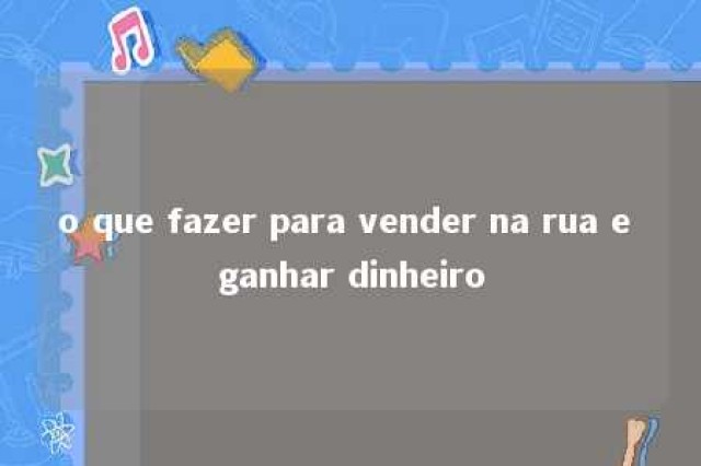 o que fazer para vender na rua e ganhar dinheiro 