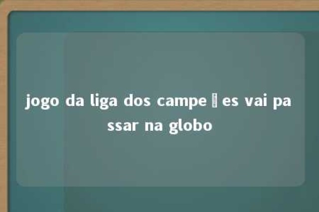 jogo da liga dos campeões vai passar na globo 