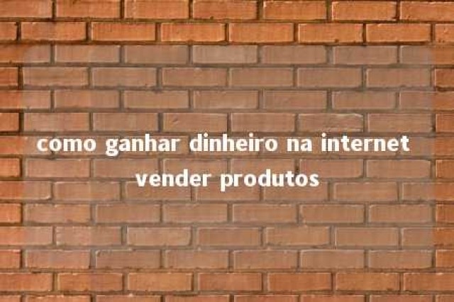 como ganhar dinheiro na internet vender produtos 