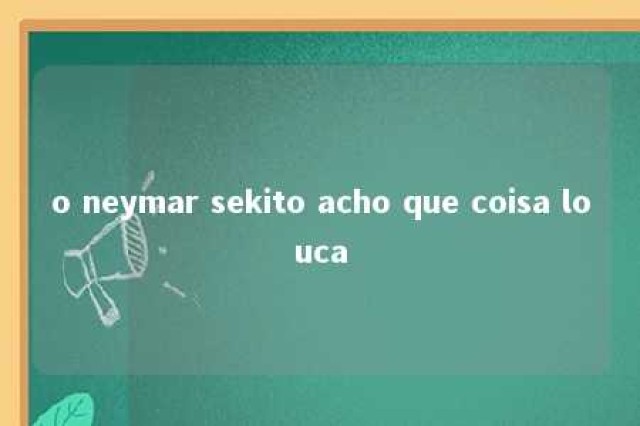 o neymar sekito acho que coisa louca 